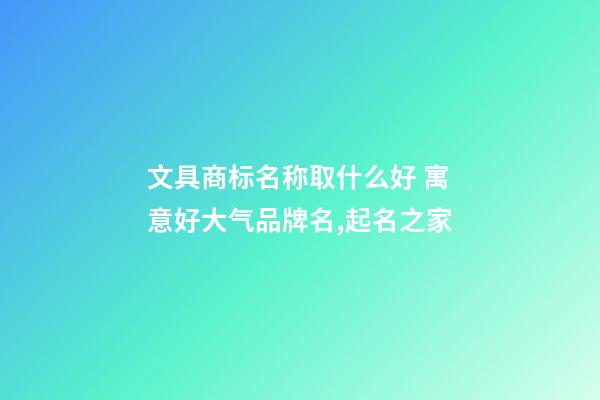 文具商标名称取什么好 寓意好大气品牌名,起名之家-第1张-商标起名-玄机派